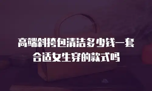 高端斜挎包清洁多少钱一套合适女生穿的款式吗