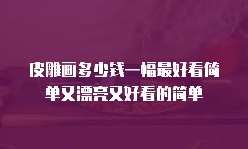 皮雕画多少钱一幅最好看简单又漂亮又好看的简单