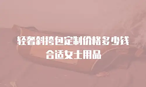 轻奢斜挎包定制价格多少钱合适女士用品