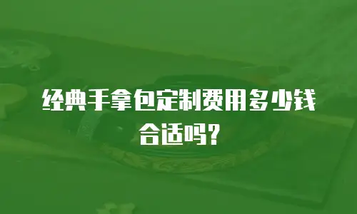 经典手拿包定制费用多少钱合适吗？