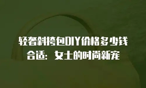 轻奢斜挎包DIY价格多少钱合适：女士的时尚新宠