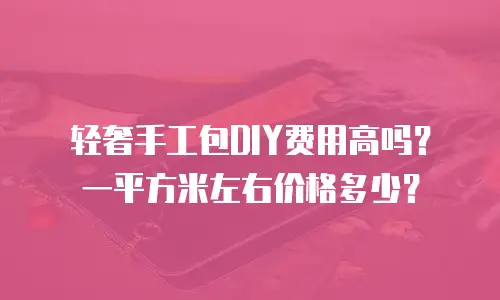 轻奢手工包DIY费用高吗？一平方米左右价格多少？