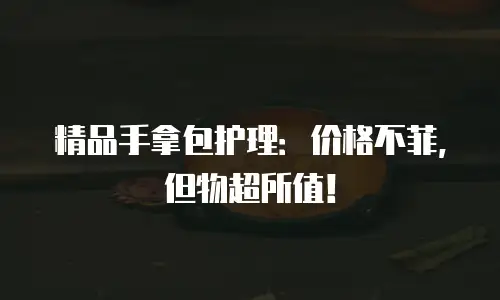 精品手拿包护理：价格不菲，但物超所值！