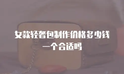 女款轻奢包制作价格多少钱一个合适吗