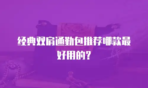 经典双肩通勤包推荐哪款最好用的？