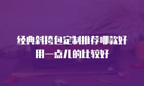 经典斜挎包定制推荐哪款好用一点儿的比较好