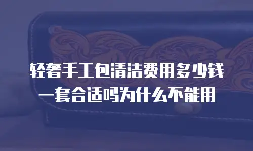 轻奢手工包清洁费用多少钱一套合适吗为什么不能用