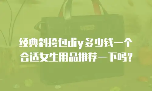 经典斜挎包diy多少钱一个合适女生用品推荐一下吗？