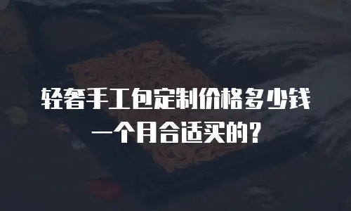 轻奢手工包定制价格多少钱一个月合适买的？