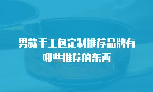 男款手工包定制推荐品牌有哪些推荐的东西