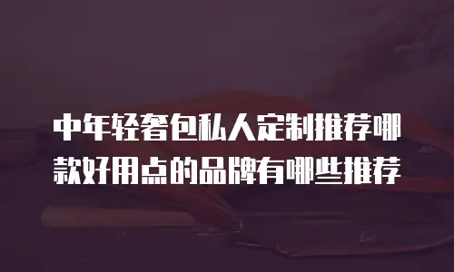 中年轻奢包私人定制推荐哪款好用点的品牌有哪些推荐