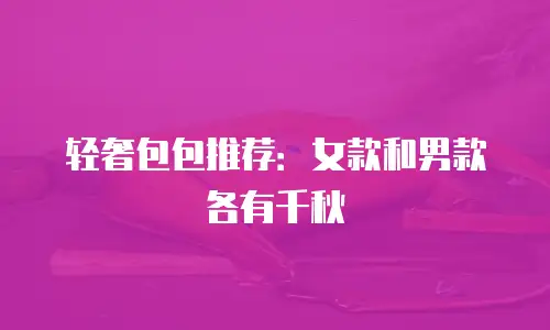轻奢包包推荐：女款和男款各有千秋