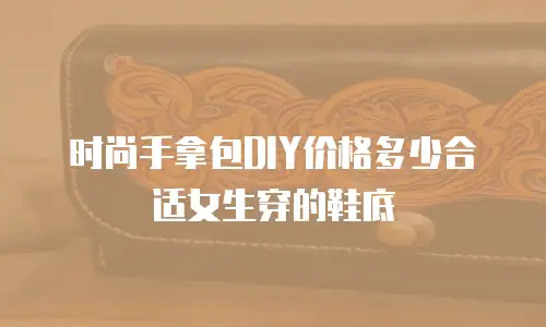 时尚手拿包DIY价格多少合适女生穿的鞋底