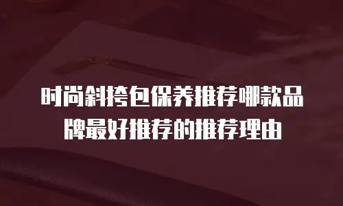 时尚斜挎包保养推荐哪款品牌最好推荐的推荐理由