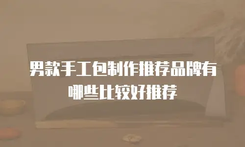 男款手工包制作推荐品牌有哪些比较好推荐