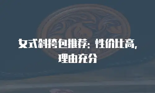 女式斜挎包推荐: 性价比高, 理由充分