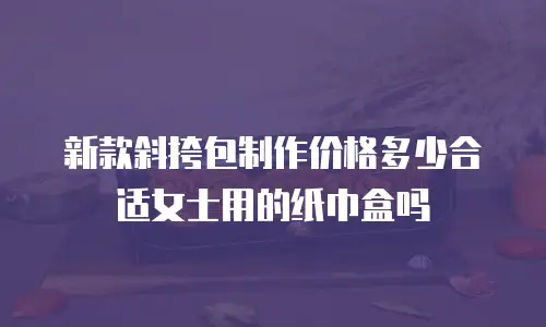 新款斜挎包制作价格多少合适女士用的纸巾盒吗
