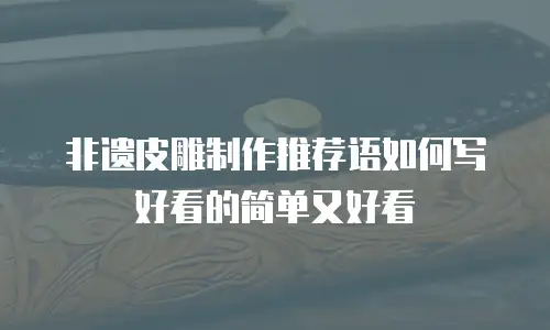 非遗皮雕制作推荐语如何写好看的简单又好看