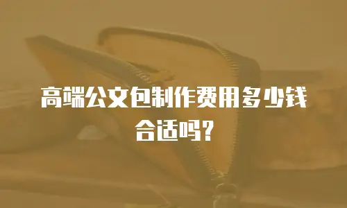 高端公文包制作费用多少钱合适吗？