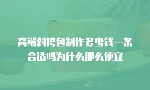高端斜挎包制作多少钱一条合适吗为什么那么便宜