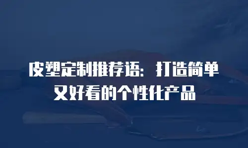 皮塑定制推荐语：打造简单又好看的个性化产品