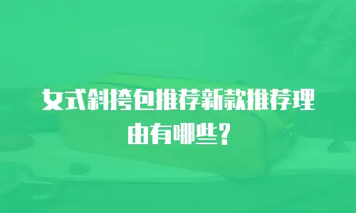 女式斜挎包推荐新款推荐理由有哪些?
