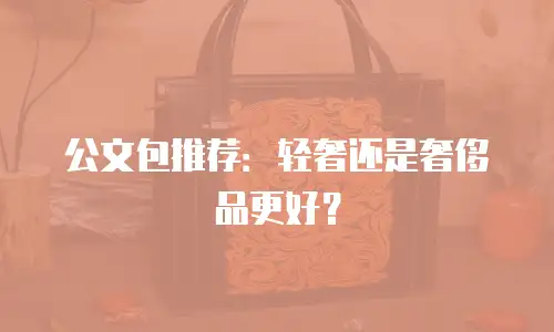 公文包推荐：轻奢还是奢侈品更好？