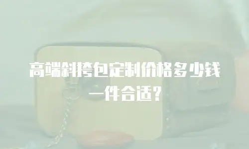 高端斜挎包定制价格多少钱一件合适？