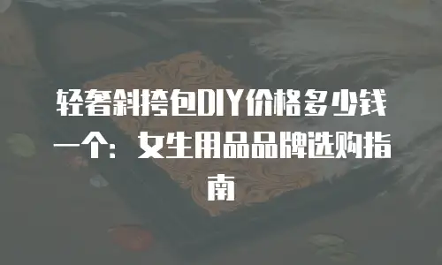 轻奢斜挎包DIY价格多少钱一个：女生用品品牌选购指南