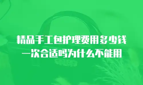 精品手工包护理费用多少钱一次合适吗为什么不能用