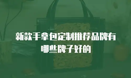 新款手拿包定制推荐品牌有哪些牌子好的