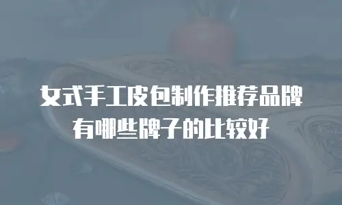 女式手工皮包制作推荐品牌有哪些牌子的比较好