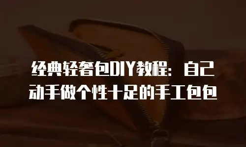 经典轻奢包DIY教程：自己动手做个性十足的手工包包