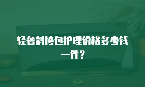 轻奢斜挎包护理价格多少钱一件？