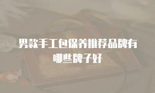 男款手工包保养推荐品牌有哪些牌子好