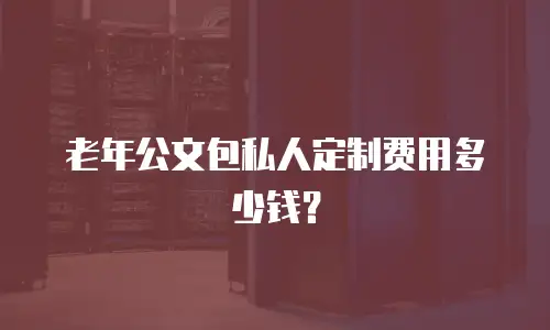 老年公文包私人定制费用多少钱？