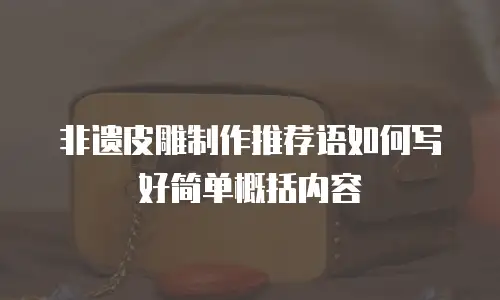非遗皮雕制作推荐语如何写好简单概括内容
