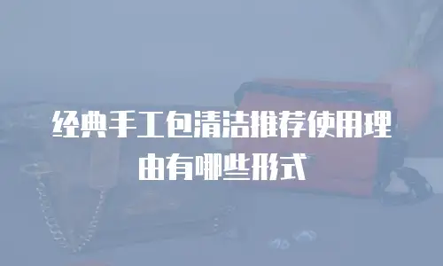 经典手工包清洁推荐使用理由有哪些形式