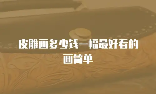 皮雕画多少钱一幅最好看的画简单