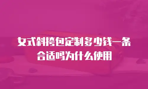 女式斜挎包定制多少钱一条合适吗为什么使用