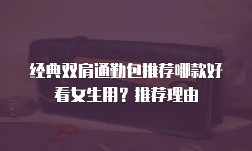 经典双肩通勤包推荐哪款好看女生用？推荐理由