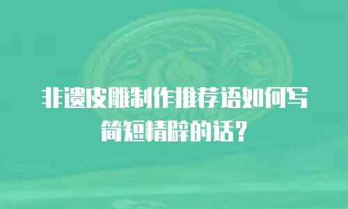 非遗皮雕制作推荐语如何写简短精辟的话？
