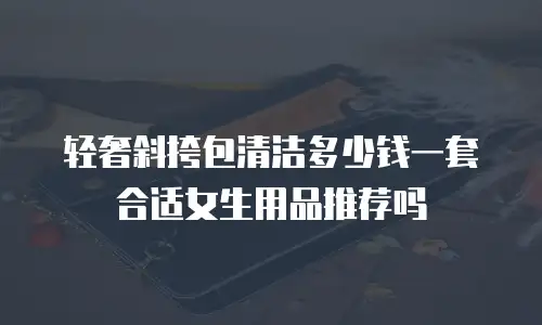 轻奢斜挎包清洁多少钱一套合适女生用品推荐吗