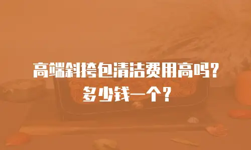 高端斜挎包清洁费用高吗？多少钱一个？