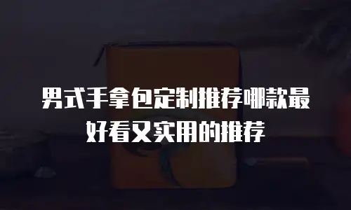男式手拿包定制推荐哪款最好看又实用的推荐
