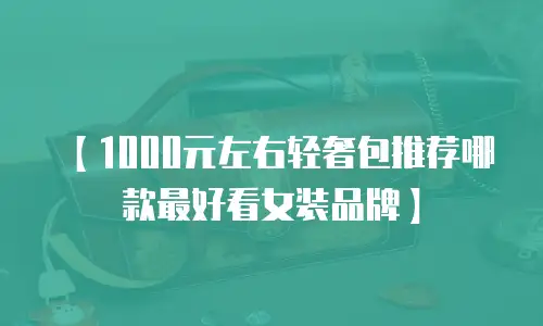 【1000元左右轻奢包推荐哪款最好看女装品牌】