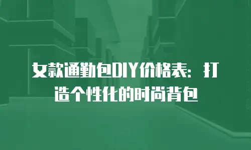 女款通勤包DIY价格表：打造个性化的时尚背包