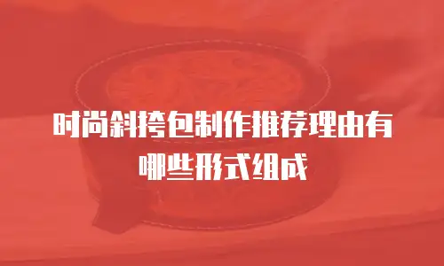 时尚斜挎包制作推荐理由有哪些形式组成