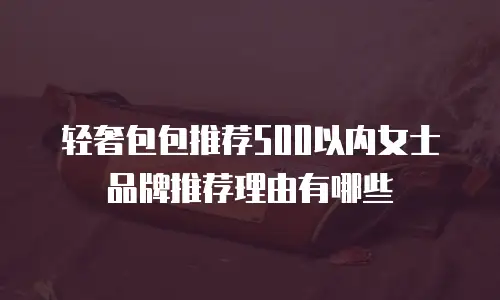 轻奢包包推荐500以内女士品牌推荐理由有哪些