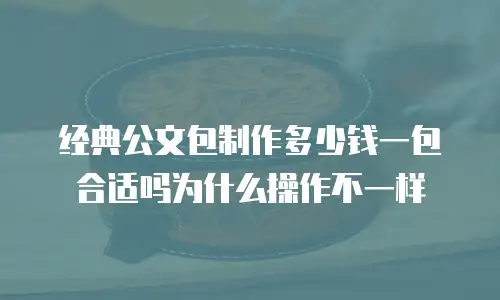 经典公文包制作多少钱一包合适吗为什么操作不一样